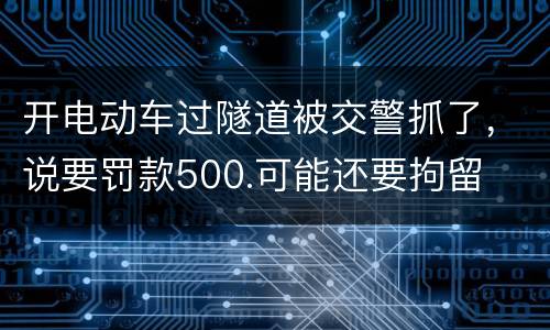 开电动车过隧道被交警抓了，说要罚款500.可能还要拘留