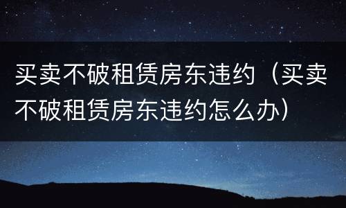 买卖不破租赁房东违约（买卖不破租赁房东违约怎么办）