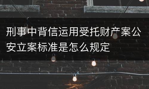刑事中背信运用受托财产案公安立案标准是怎么规定