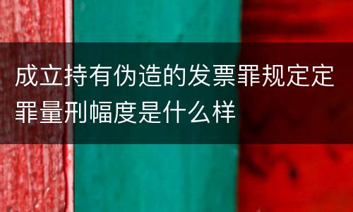 成立持有伪造的发票罪规定定罪量刑幅度是什么样