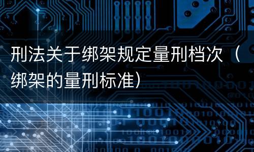 刑法关于绑架规定量刑档次（绑架的量刑标准）