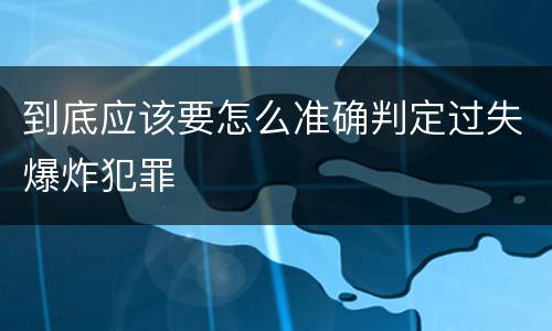 到底应该要怎么准确判定过失爆炸犯罪
