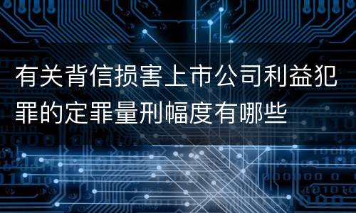 有关背信损害上市公司利益犯罪的定罪量刑幅度有哪些