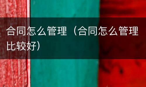 合同怎么管理（合同怎么管理比较好）