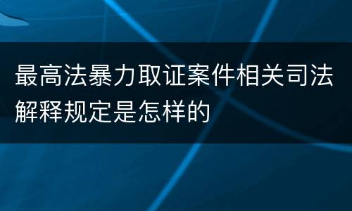 最高法暴力取证案件相关司法解释规定是怎样的