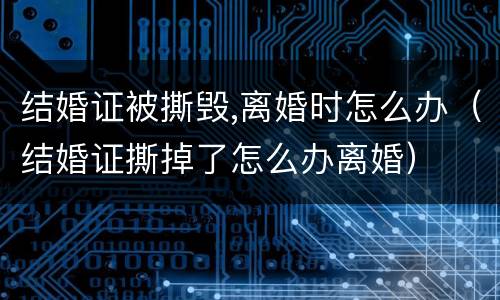 结婚证被撕毁,离婚时怎么办（结婚证撕掉了怎么办离婚）