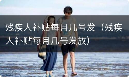 残疾人补贴每月几号发（残疾人补贴每月几号发放）