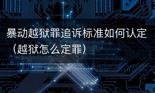 暴动越狱罪追诉标准如何认定（越狱怎么定罪）
