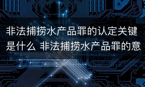 非法捕捞水产品罪的认定关键是什么 非法捕捞水产品罪的意义