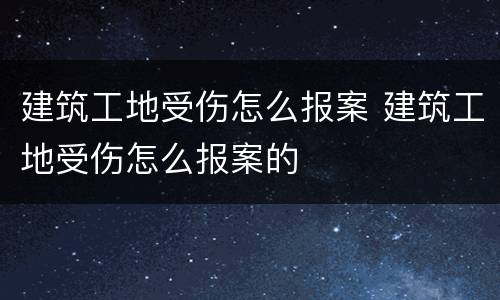 建筑工地受伤怎么报案 建筑工地受伤怎么报案的