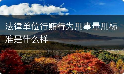 法律单位行贿行为刑事量刑标准是什么样