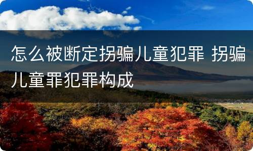 怎么被断定拐骗儿童犯罪 拐骗儿童罪犯罪构成