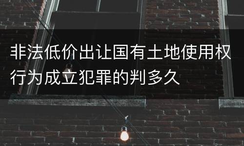 非法低价出让国有土地使用权行为成立犯罪的判多久