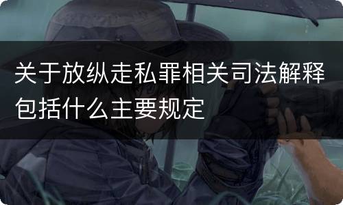 关于放纵走私罪相关司法解释包括什么主要规定