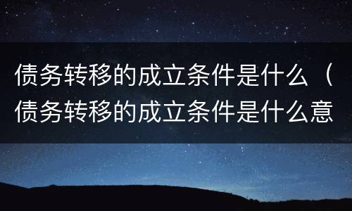 债务转移的成立条件是什么（债务转移的成立条件是什么意思）