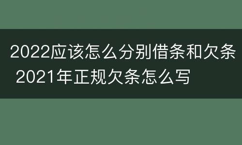 2022应该怎么分别借条和欠条 2021年正规欠条怎么写