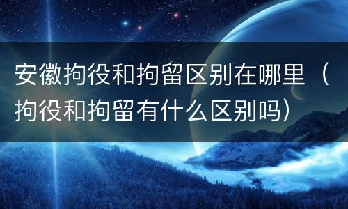 安徽拘役和拘留区别在哪里（拘役和拘留有什么区别吗）