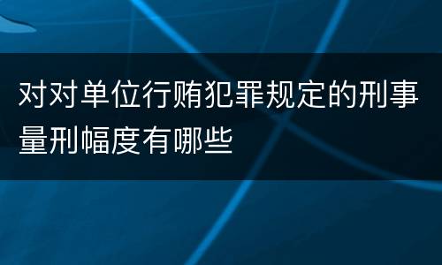 对对单位行贿犯罪规定的刑事量刑幅度有哪些