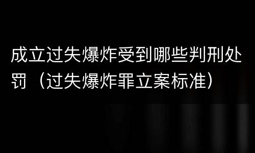成立过失爆炸受到哪些判刑处罚（过失爆炸罪立案标准）
