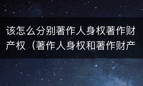 该怎么分别著作人身权著作财产权（著作人身权和著作财产权）