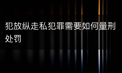 犯放纵走私犯罪需要如何量刑处罚