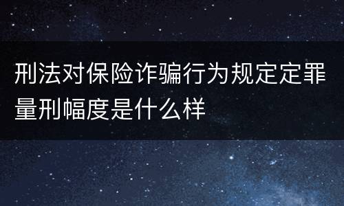 刑法对保险诈骗行为规定定罪量刑幅度是什么样