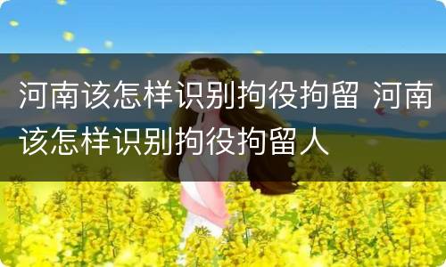 河南该怎样识别拘役拘留 河南该怎样识别拘役拘留人