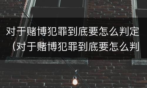 对于赌博犯罪到底要怎么判定（对于赌博犯罪到底要怎么判定罪名）