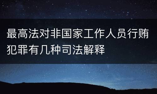 最高法对非国家工作人员行贿犯罪有几种司法解释