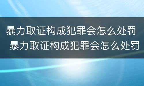 暴力取证构成犯罪会怎么处罚 暴力取证构成犯罪会怎么处罚呢