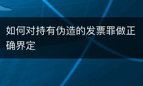 如何对持有伪造的发票罪做正确界定