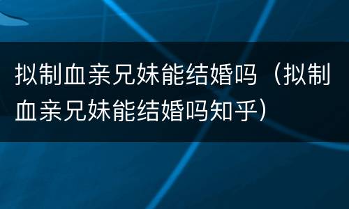 拟制血亲兄妹能结婚吗（拟制血亲兄妹能结婚吗知乎）