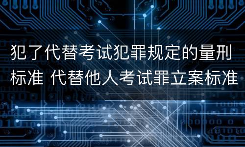 犯了代替考试犯罪规定的量刑标准 代替他人考试罪立案标准