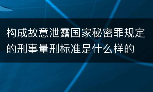 构成故意泄露国家秘密罪规定的刑事量刑标准是什么样的