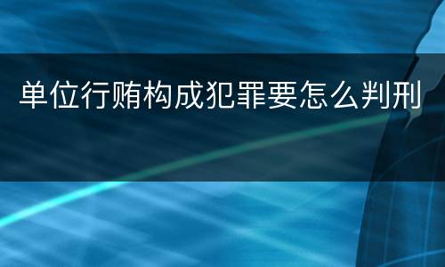 单位行贿构成犯罪要怎么判刑