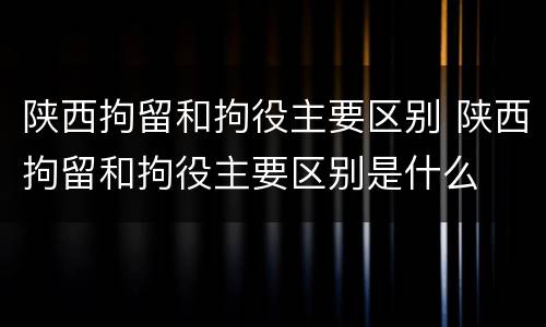陕西拘留和拘役主要区别 陕西拘留和拘役主要区别是什么