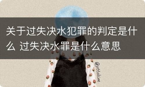 关于过失决水犯罪的判定是什么 过失决水罪是什么意思
