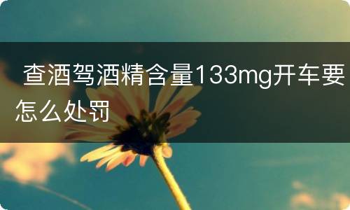  查酒驾酒精含量133mg开车要怎么处罚