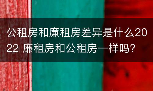 公租房和廉租房差异是什么2022 廉租房和公租房一样吗?