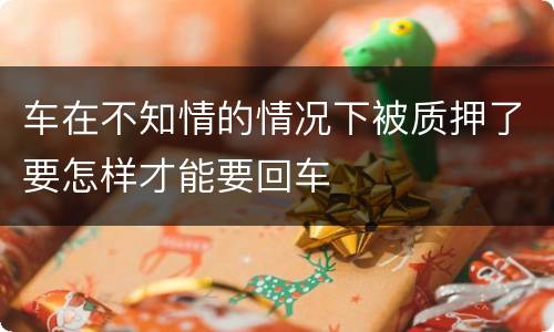 车在不知情的情况下被质押了要怎样才能要回车