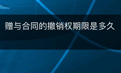 赠与合同的撤销权期限是多久