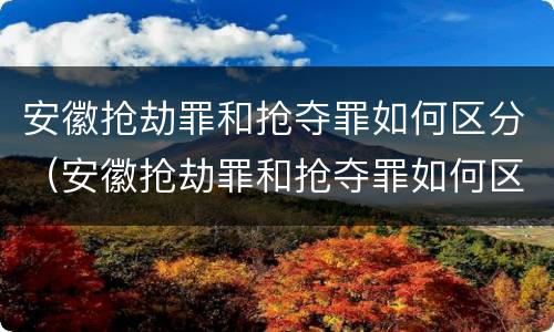安徽抢劫罪和抢夺罪如何区分（安徽抢劫罪和抢夺罪如何区分的）