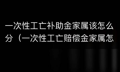 一次性工亡补助金家属该怎么分（一次性工亡赔偿金家属怎么分配）