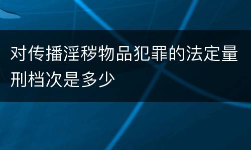 对传播淫秽物品犯罪的法定量刑档次是多少