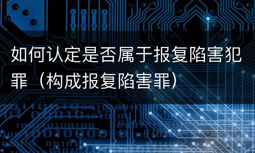 如何认定是否属于报复陷害犯罪（构成报复陷害罪）