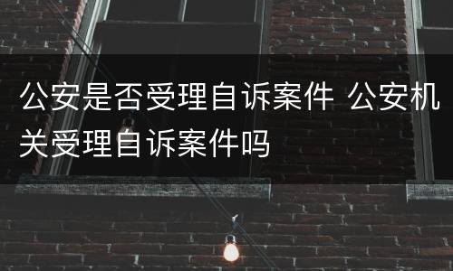 公安是否受理自诉案件 公安机关受理自诉案件吗