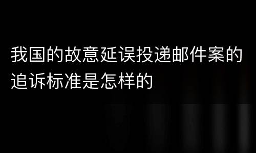 我国的故意延误投递邮件案的追诉标准是怎样的