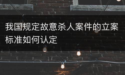 我国规定故意杀人案件的立案标准如何认定