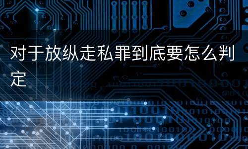 对于放纵走私罪到底要怎么判定