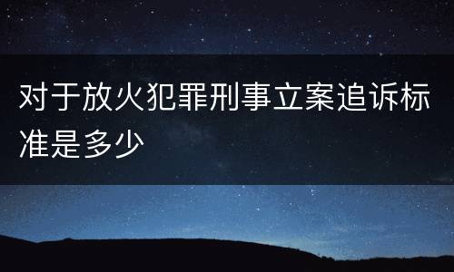 对于放火犯罪刑事立案追诉标准是多少